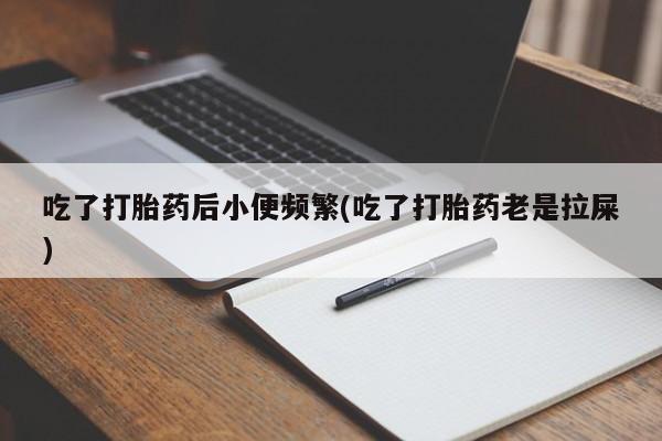 药流药怎么买吃了打胎药后小便频繁(吃了打胎药老是拉屎)