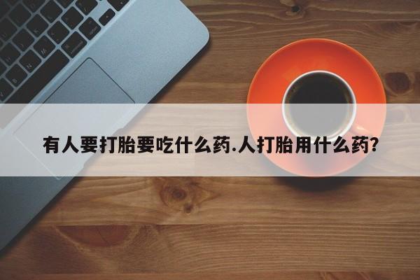 药流药怎么买有人要打胎要吃什么药.人打胎用什么药？