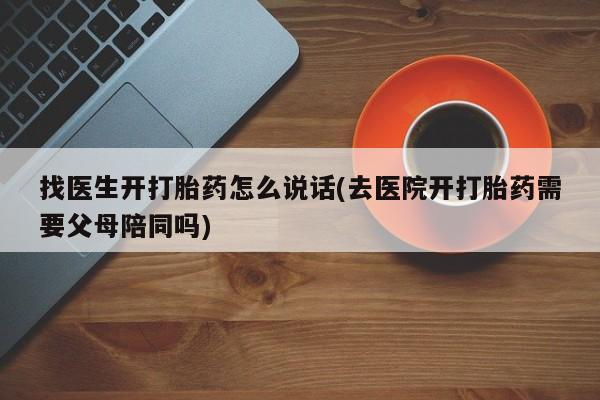 药流药怎么买找医生开打胎药怎么说话(去医院开打胎药需要父母陪同吗)