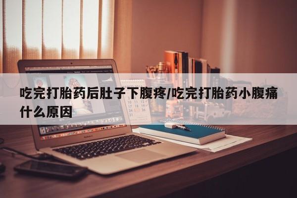 药流药怎么买吃完打胎药后肚子下腹疼/吃完打胎药小腹痛什么原因