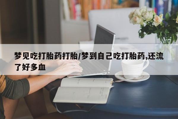 药流药怎么买梦见吃打胎药打胎/梦到自己吃打胎药,还流了好多血