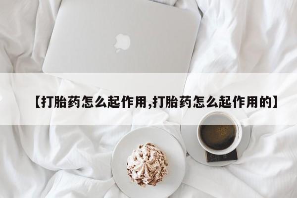 药流药怎么买【打胎药怎么起作用,打胎药怎么起作用的】