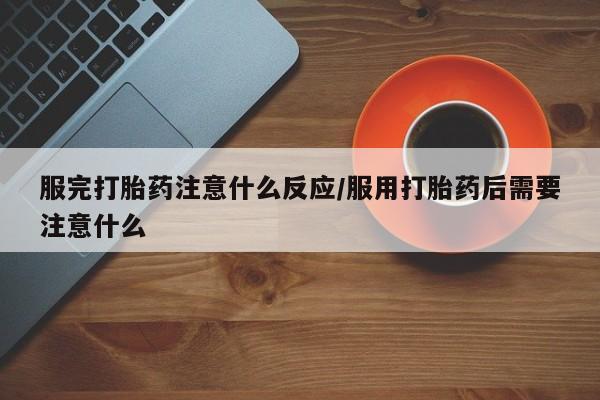 药流药怎么买服完打胎药注意什么反应/服用打胎药后需要注意什么