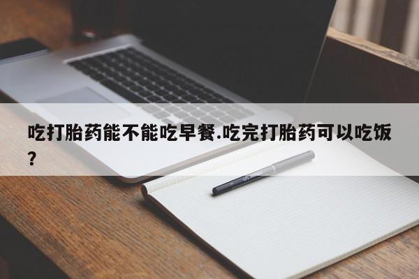 药流药怎么买吃打胎药能不能吃早餐.吃完打胎药可以吃饭？