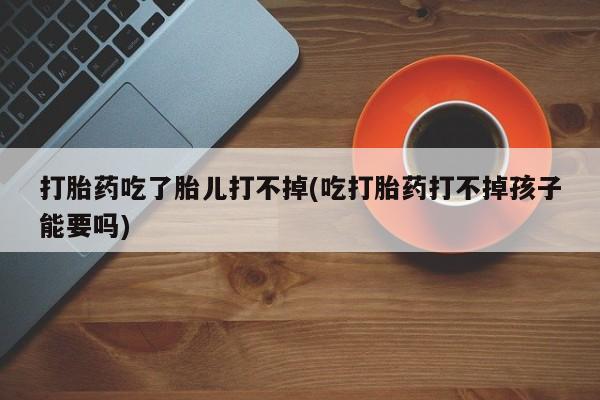 药流药怎么买打胎药吃了胎儿打不掉(吃打胎药打不掉孩子能要吗)