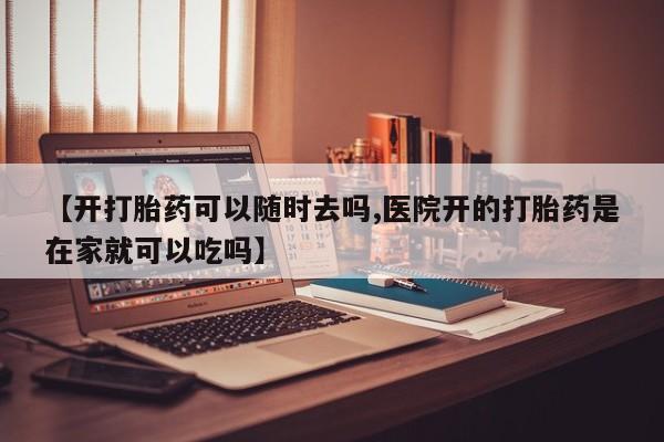 药流药怎么买【开打胎药可以随时去吗,医院开的打胎药是在家就可以吃吗】