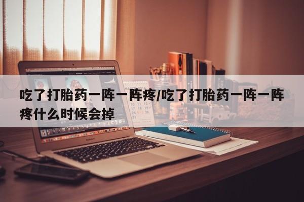 药流药怎么买吃了打胎药一阵一阵疼/吃了打胎药一阵一阵疼什么时候会掉
