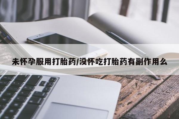 药流药怎么买未怀孕服用打胎药/没怀吃打胎药有副作用么