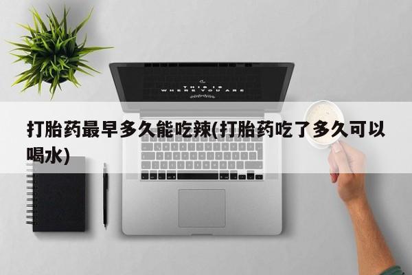 药流药怎么买打胎药最早多久能吃辣(打胎药吃了多久可以喝水)