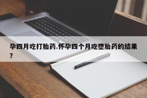 药流药怎么买孕四月吃打胎药.怀孕四个月吃堕胎药的结果？