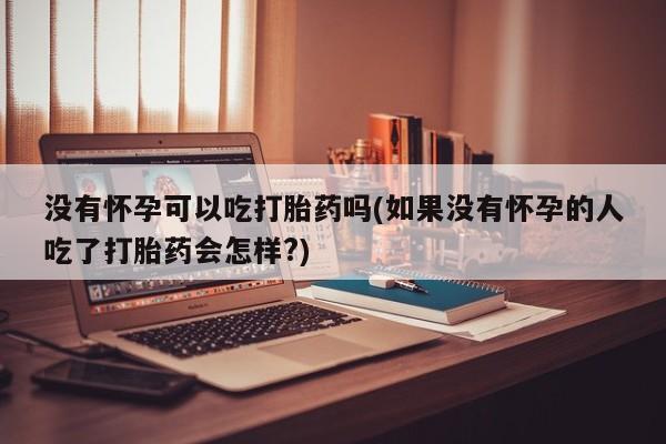 药流药怎么买没有怀孕可以吃打胎药吗(如果没有怀孕的人吃了打胎药会怎样?)