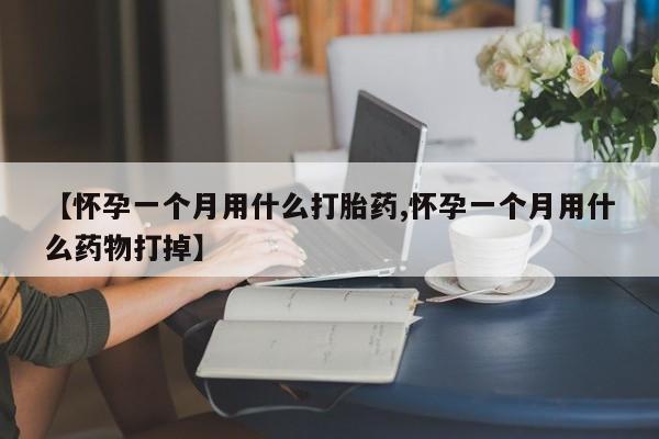 药流药怎么买【怀孕一个月用什么打胎药,怀孕一个月用什么药物打掉】