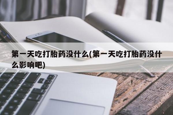 药流药怎么买第一天吃打胎药没什么(第一天吃打胎药没什么影响吧)