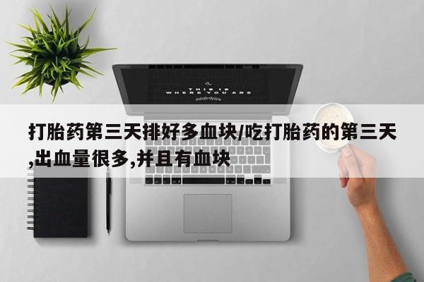 药流药怎么买打胎药第三天排好多血块/吃打胎药的第三天,出血量很多,并且有血块