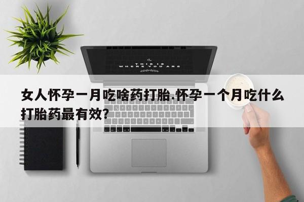 药流药怎么买女人怀孕一月吃啥药打胎.怀孕一个月吃什么打胎药最有效？