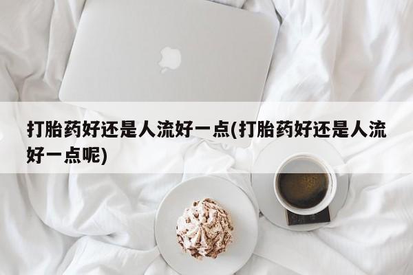 药流药怎么买打胎药好还是人流好一点(打胎药好还是人流好一点呢)