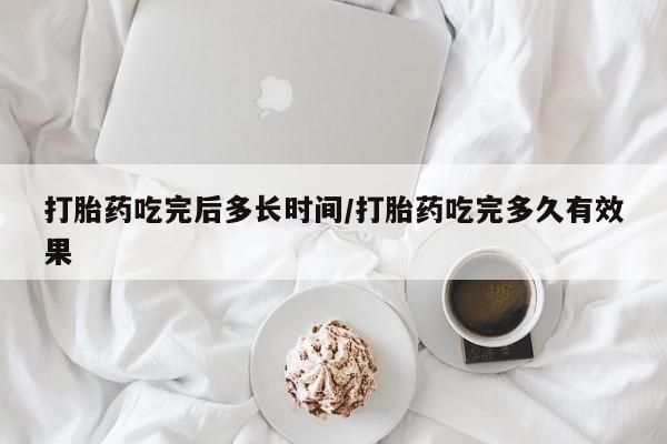 药流药怎么买打胎药吃完后多长时间/打胎药吃完多久有效果