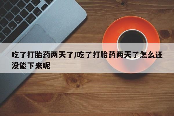 药流药怎么买吃了打胎药两天了/吃了打胎药两天了怎么还没能下来呢
