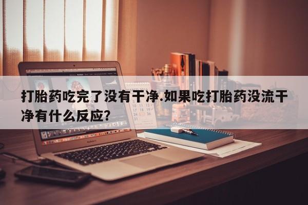 药流药怎么买打胎药吃完了没有干净.如果吃打胎药没流干净有什么反应？