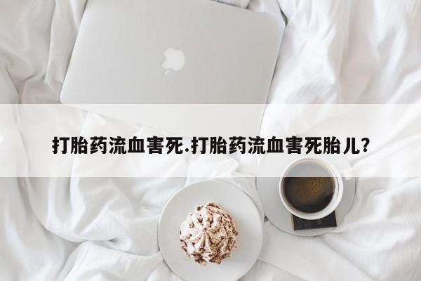 药流药怎么买打胎药流血害死.打胎药流血害死胎儿？