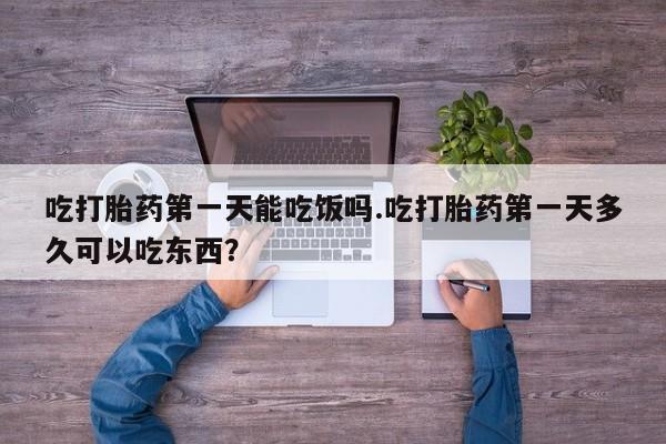 药流药怎么买吃打胎药第一天能吃饭吗.吃打胎药第一天多久可以吃东西？