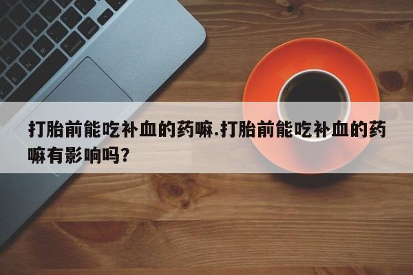 药流药怎么买打胎前能吃补血的药嘛.打胎前能吃补血的药嘛有影响吗？