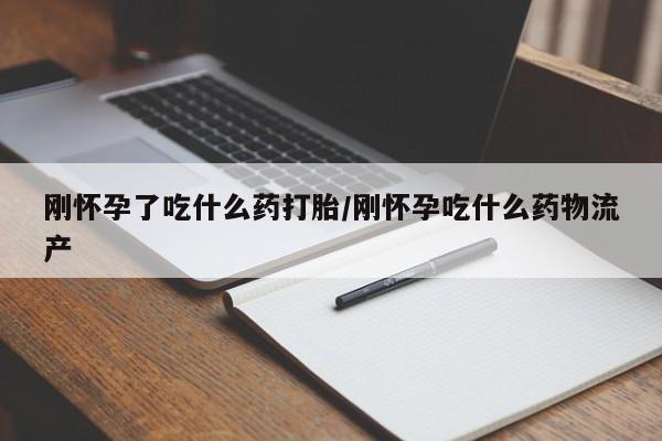 药流药怎么买刚怀孕了吃什么药打胎/刚怀孕吃什么药物流产