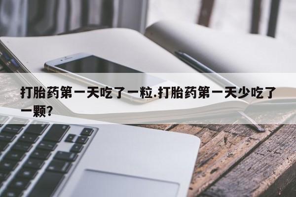 药流药怎么买打胎药第一天吃了一粒.打胎药第一天少吃了一颗？