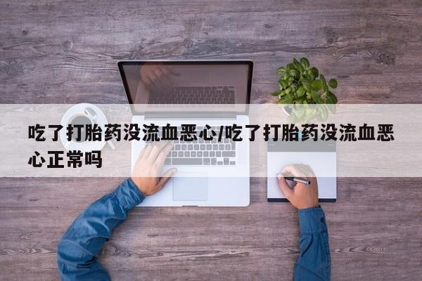 药流药怎么买吃了打胎药没流血恶心/吃了打胎药没流血恶心正常吗