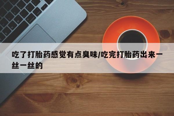 药流药怎么买吃了打胎药感觉有点臭味/吃完打胎药出来一丝一丝的