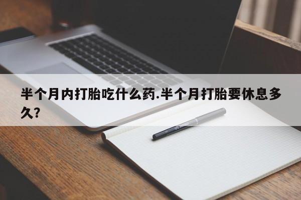 药流药怎么买半个月内打胎吃什么药.半个月打胎要休息多久？