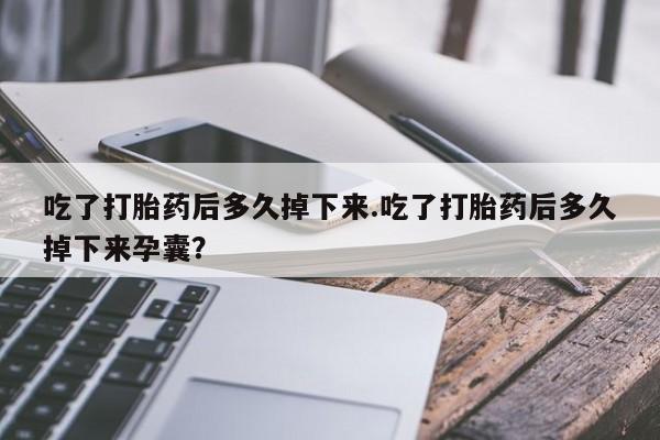 药流药怎么买吃了打胎药后多久掉下来.吃了打胎药后多久掉下来孕囊？
