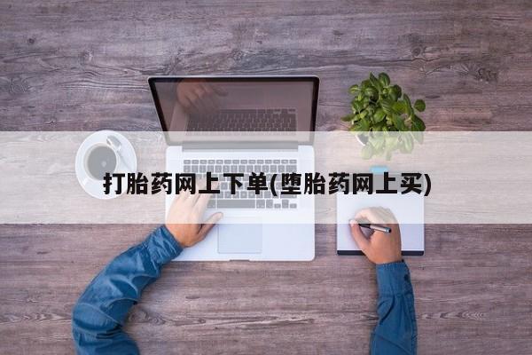 药流药怎么买打胎药网上下单(堕胎药网上买)