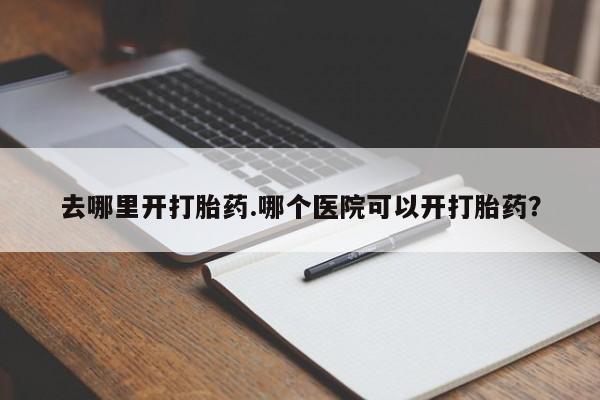 药流药怎么买去哪里开打胎药.哪个医院可以开打胎药？