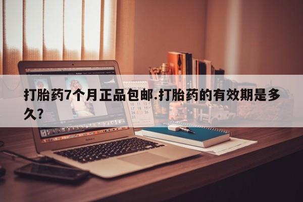 药流药怎么买打胎药7个月正品包邮.打胎药的有效期是多久？
