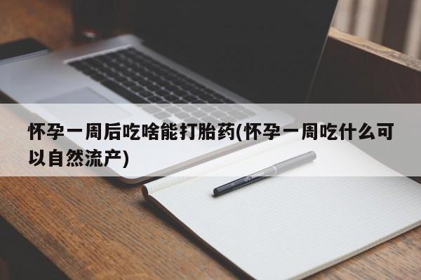 药流药怎么买怀孕一周后吃啥能打胎药(怀孕一周吃什么可以自然流产)