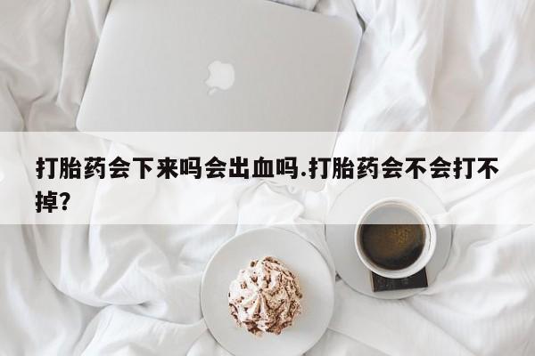 药流药怎么买打胎药会下来吗会出血吗.打胎药会不会打不掉？