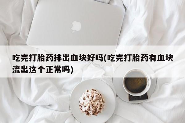 药流药怎么买吃完打胎药排出血块好吗(吃完打胎药有血块流出这个正常吗)