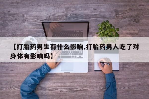 药流药怎么买【打胎药男生有什么影响,打胎药男人吃了对身体有影响吗】