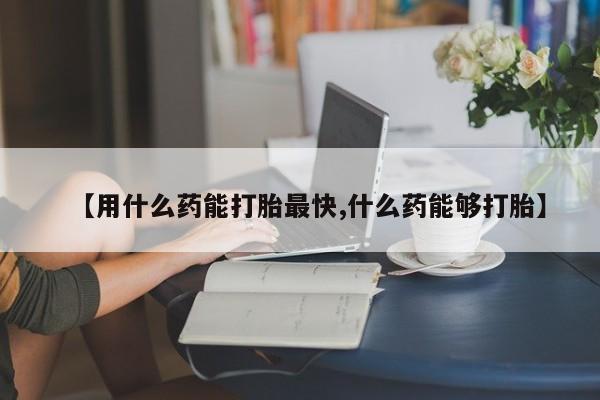 药流药怎么买【用什么药能打胎最快,什么药能够打胎】