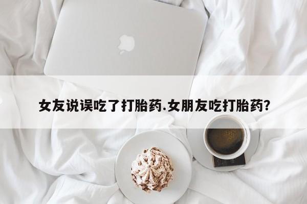 药流药怎么买女友说误吃了打胎药.女朋友吃打胎药？