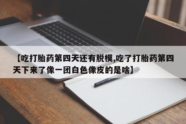 药流药怎么买【吃打胎药第四天还有脱模,吃了打胎药第四天下来了像一团白色像皮的是啥】