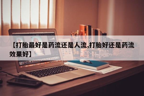 药流药怎么买【打胎最好是药流还是人流,打胎好还是药流效果好】