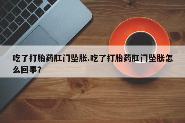 药流药怎么买吃了打胎药肛门坠胀.吃了打胎药肛门坠胀怎么回事？