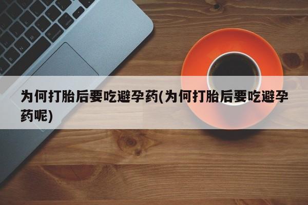 药流药怎么买为何打胎后要吃避孕药(为何打胎后要吃避孕药呢)