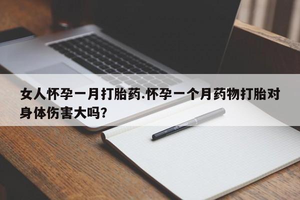 药流药怎么买女人怀孕一月打胎药.怀孕一个月药物打胎对身体伤害大吗？