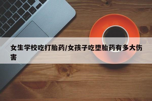 药流药怎么买女生学校吃打胎药/女孩子吃堕胎药有多大伤害