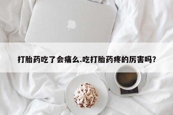 药流药怎么买打胎药吃了会痛么.吃打胎药疼的厉害吗？