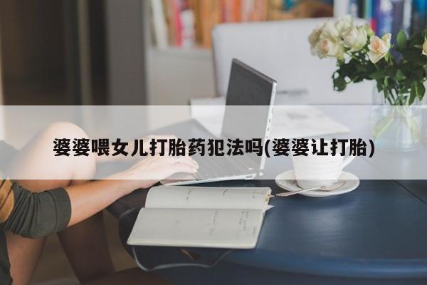 药流药怎么买婆婆喂女儿打胎药犯法吗(婆婆让打胎)