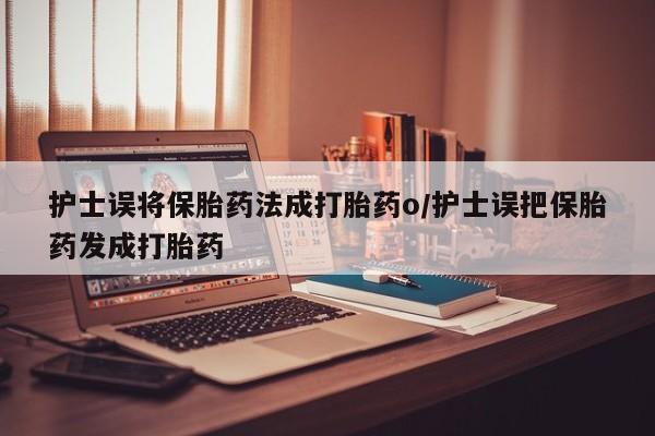 药流药怎么买护士误将保胎药法成打胎药o/护士误把保胎药发成打胎药